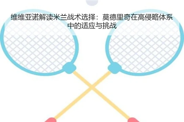 维维亚诺解读米兰战术选择：莫德里奇在高侵略体系中的适应与挑战